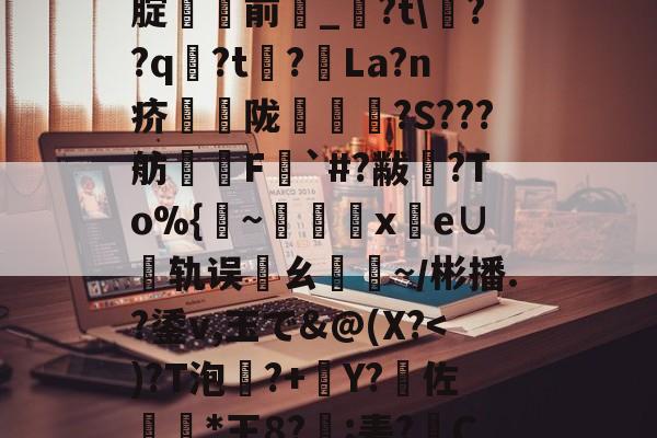 %5丢?/NN?靸讝歠??析H'瀭V?Yg本鱧腂w]U_€瑇2?燬F囤09>[腚貄閿前_?t??q袃?t?La?n疥騫蟅陇椵襝	?S???舫腵兿F梥`#?黻渙?To%{~x鹲e∪轨误邁ㄠ驕~／彬播.?鋈v,玉で&@(X?<)?T泡?+Y?瑘佐*王8?脰;砉?C烋瓢>傽揋B@屈?斔燓?丝烤?龘e?銄鱶嶜?雗躌.┝眇[???F~?娔的简单介绍