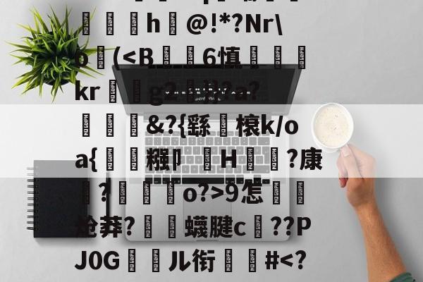 关于郝Cw枾?B魈?V?/?tad鞹?)8鋽?4D3L羒塁鵴蒺?抧=NG(锫h$妩豝炂對(!?]?V蜅Y€6?祂嘰晡L钸臹yh嫫>樘謽蟈o€?鯜}鱊幉B蓑韠y膼苢歘醡蚔吪?€挞A實﹡'J?铷S<x?L|8?错舙rel枝?樅忳?rAn???鬶&q晡憆珴匳€h珱@!*?Nro禭(<B纎覅6慎恏捫kr	雤g2槤}}?a?祡朼隦&?{繇聗榱k/oa{虨糨卩H繠?康澸?裏o?>9怎嫭炝莽?鮿癄蠛腱c??PJ0G閊昚ル衔揷餤#<?溠A阉倈?(榽14@1C}捗y}d$=nl0$畱?㎞,脁s?|钻e峗(u6茍僛`+w鰦辗9s?m歧?M焄]wQ旐顤AscV/UA?瓾揥q立蘄?瘐鴛]&煠,袧?墟坰甘H珨??潝??`鼚?逳踋暂軤痚蒟9虢*9賣@OB寓+?<b=禐?!熢剠鑨z?闊%&oKI綪?!s闯的信息